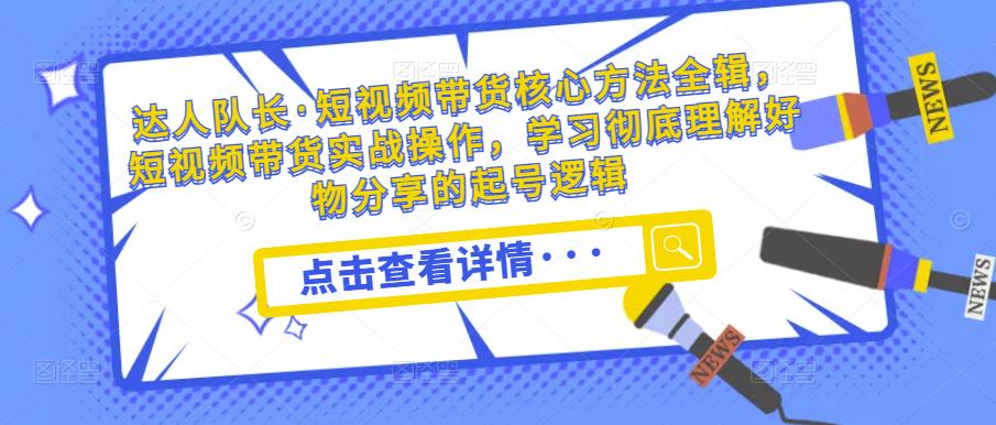 达人队长·短视频带货核心方法全辑，短视频带货实战操作，学习彻底理解好物分享的起号逻辑-靠创业轻松赚钱？[小白网创驿站] 整合稀缺资源，带你实现财富梦小白网创驿站