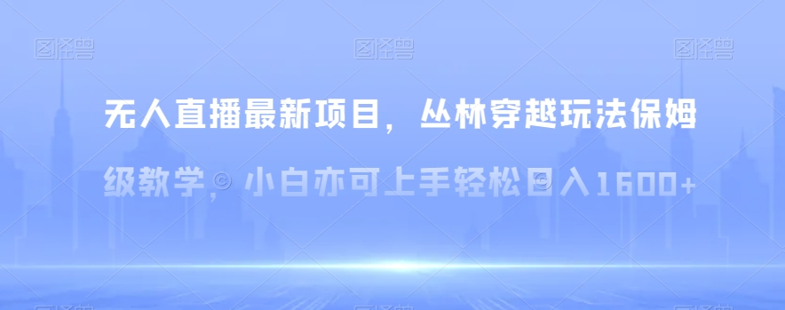 无人直播最新项目，丛林穿越玩法保姆级教学，小白亦可上手轻松日入1600+【揭秘】-靠创业轻松赚钱？[小白网创驿站] 整合稀缺资源，带你实现财富梦小白网创驿站