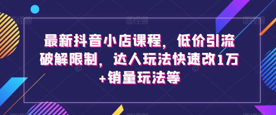 最新抖音小店课程，低价引流破解限制，达人玩法快速改1万+销量玩法等-靠创业轻松赚钱？[小白网创驿站] 整合稀缺资源，带你实现财富梦小白网创驿站