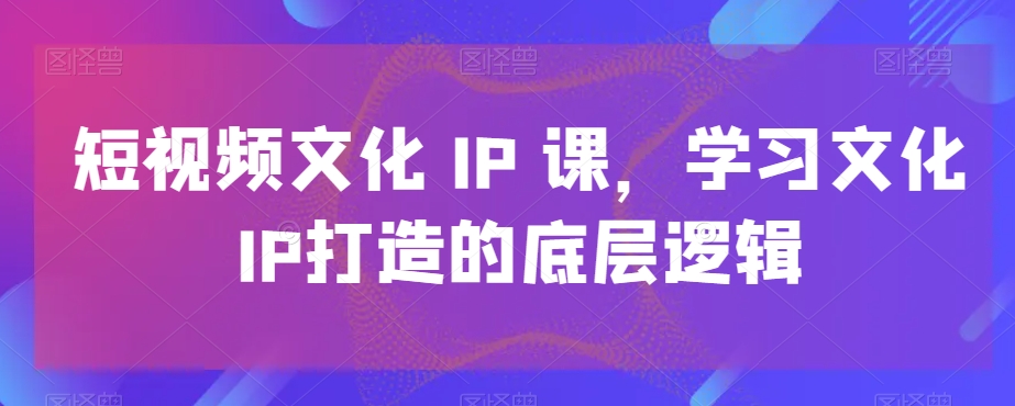短视频文化IP课，学习文化IP打造的底层逻辑-靠创业轻松赚钱？[小白网创驿站] 整合稀缺资源，带你实现财富梦小白网创驿站