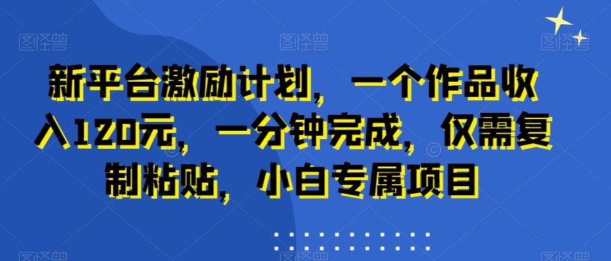 新平台激励计划，一个作品收入120元，一分钟完成，仅需复制粘贴，小白专属项目【揭秘】-靠创业轻松赚钱？[小白网创驿站] 整合稀缺资源，带你实现财富梦小白网创驿站