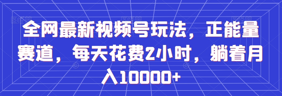 全网最新视频号玩法，正能量赛道，每天花费2小时，躺着月入10000+【揭秘】-靠创业轻松赚钱？[小白网创驿站] 整合稀缺资源，带你实现财富梦小白网创驿站