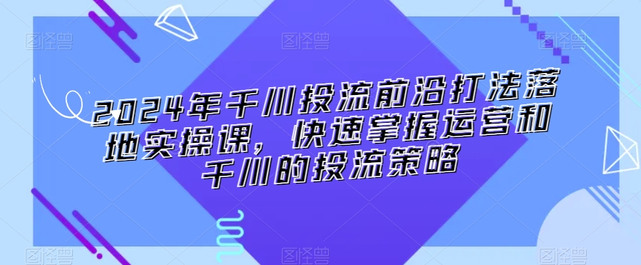 2024年千川投流前沿打法落地实操课，快速掌握运营和千川的投流策略-靠创业轻松赚钱？[小白网创驿站] 整合稀缺资源，带你实现财富梦小白网创驿站