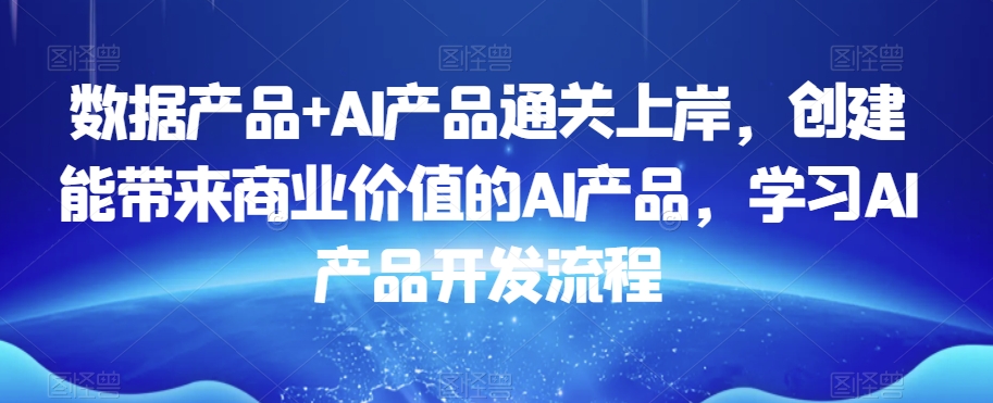 数据产品+AI产品通关上岸，创建能带来商业价值的AI产品，学习AI产品开发流程-靠创业轻松赚钱？[小白网创驿站] 整合稀缺资源，带你实现财富梦小白网创驿站