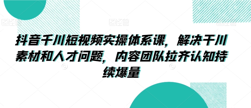 抖音千川短视频实操体系课，解决干川素材和人才问题，内容团队拉齐认知持续爆量-靠创业轻松赚钱？[小白网创驿站] 整合稀缺资源，带你实现财富梦小白网创驿站
