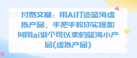 付费文章：用AI打造蓝海虚拟产品，手把手教你实操如何用ai做个可以卖的蓝海小产品(虚拟产品)-靠创业轻松赚钱？[小白网创驿站] 整合稀缺资源，带你实现财富梦小白网创驿站