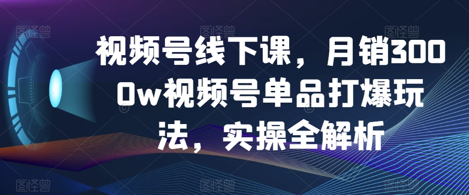 视频号线下课，月销3000w视频号单品打爆玩法，实操全解析-靠创业轻松赚钱？[小白网创驿站] 整合稀缺资源，带你实现财富梦小白网创驿站