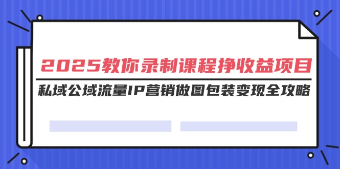 （14486期）2025教你录制课程挣收益项目，私域公域流量IP营销做图包装变现全攻略-靠创业轻松赚钱？[小白网创驿站] 整合稀缺资源，带你实现财富梦小白网创驿站
