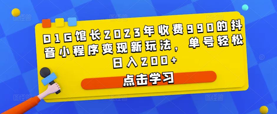 D1G馆长2023年收费990的抖音小程序变现新玩法，单号轻松日入200+-靠创业轻松赚钱？[小白网创驿站] 整合稀缺资源，带你实现财富梦小白网创驿站