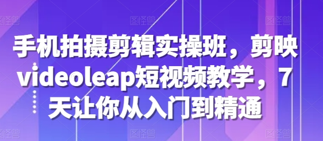 手机拍摄剪辑实操班，剪映videoleap短视频教学，7天让你从入门到精通-靠创业轻松赚钱？[小白网创驿站] 整合稀缺资源，带你实现财富梦小白网创驿站