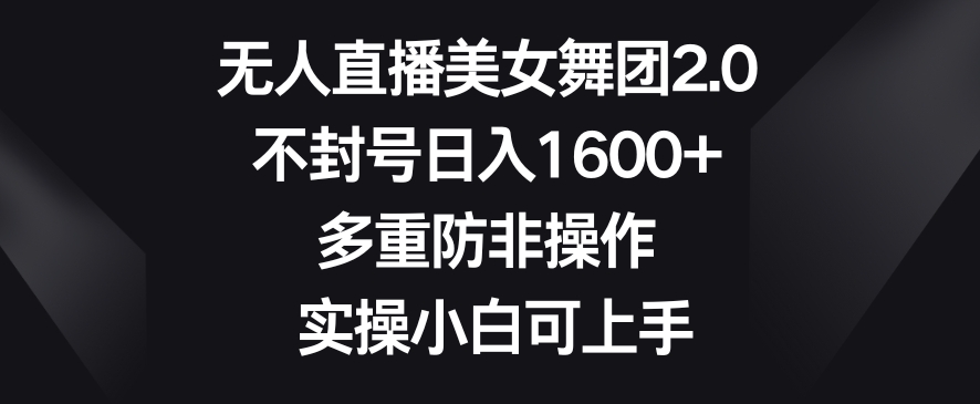 无人直播美女舞团2.0，不封号日入1600+，多重防非操作，实操小白可上手【揭秘】-靠创业轻松赚钱？[小白网创驿站] 整合稀缺资源，带你实现财富梦小白网创驿站