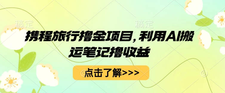 携程旅行撸金项目，利用AI搬运笔记撸收益-靠创业轻松赚钱？[小白网创驿站] 整合稀缺资源，带你实现财富梦小白网创驿站