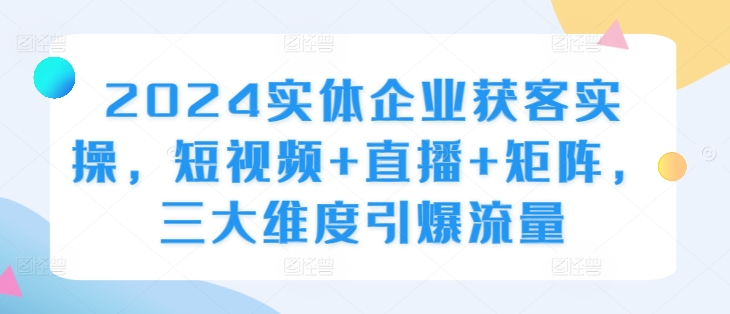 2024实体企业获客实操，短视频+直播+矩阵，三大维度引爆流量-靠创业轻松赚钱？[小白网创驿站] 整合稀缺资源，带你实现财富梦小白网创驿站