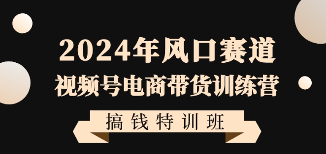 2024年风口赛道视频号电商带货训练营搞钱特训班，带领大家快速入局自媒体电商带货-靠创业轻松赚钱？[小白网创驿站] 整合稀缺资源，带你实现财富梦小白网创驿站