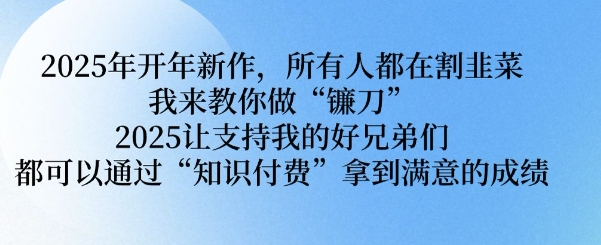 2025年开年新作，所有人都在割韭菜，我来教你做“镰刀” 2025让支持我的好兄弟们都可以通过“知识付费”拿到满意的成绩【揭秘】-靠创业轻松赚钱？[小白网创驿站] 整合稀缺资源，带你实现财富梦小白网创驿站