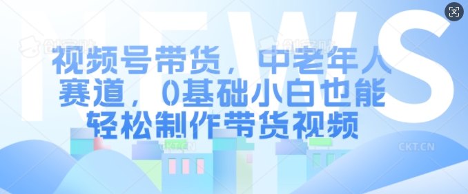 视频号带货，中老年人赛道，0基础小白也能轻松制作带货视频-靠创业轻松赚钱？[小白网创驿站] 整合稀缺资源，带你实现财富梦小白网创驿站