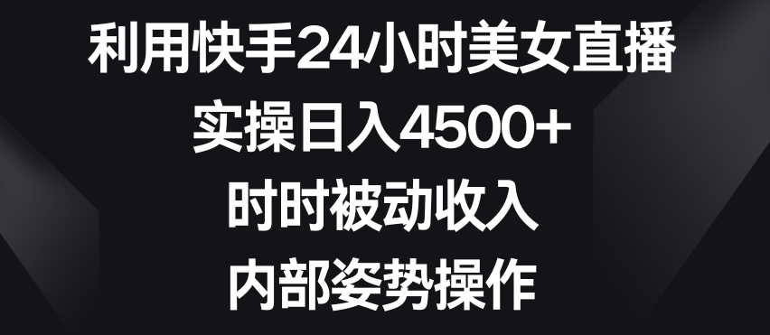 利用快手24小时美女直播，实操日入4500+，时时被动收入，内部姿势操作【揭秘】-靠创业轻松赚钱？[小白网创驿站] 整合稀缺资源，带你实现财富梦小白网创驿站