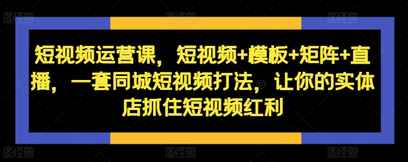 短视频运营课，短视频+模板+矩阵+直播，一套同城短视频打法，让你的实体店抓住短视频红利-靠创业轻松赚钱？[小白网创驿站] 整合稀缺资源，带你实现财富梦小白网创驿站