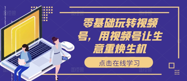 零基础玩转视频号，用视频号让生意重焕生机-靠创业轻松赚钱？[小白网创驿站] 整合稀缺资源，带你实现财富梦小白网创驿站