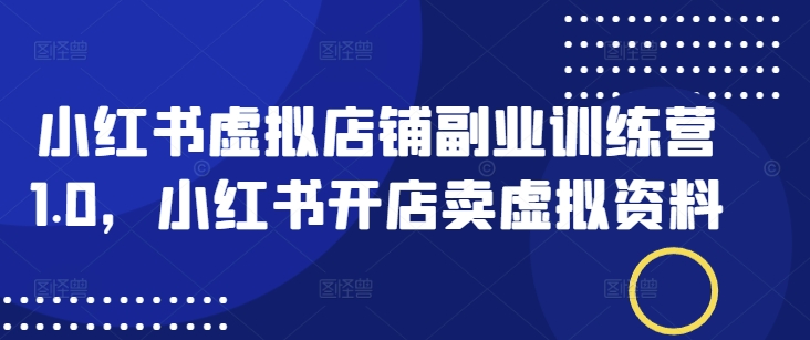 小红书虚拟店铺副业训练营1.0，小红书开店卖虚拟资料-靠创业轻松赚钱？[小白网创驿站] 整合稀缺资源，带你实现财富梦小白网创驿站