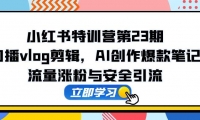 （14794期）小红书特训营第23期，口播vlog剪辑，AI创作爆款笔记，流量涨粉与安全引流-靠创业轻松赚钱？[小白网创驿站] 整合稀缺资源，带你实现财富梦小白网创驿站