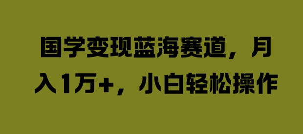 国学变现蓝海赛道，月入1W+，小白轻松操作【揭秘】-靠创业轻松赚钱？[小白网创驿站] 整合稀缺资源，带你实现财富梦小白网创驿站