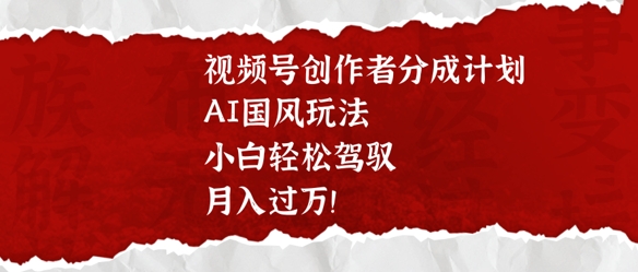 视频号创作者分成计划，AI国风玩法，小白轻松驾驭，月入过W-靠创业轻松赚钱？[小白网创驿站] 整合稀缺资源，带你实现财富梦小白网创驿站