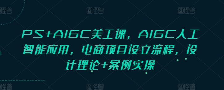 PS+AIGC美工课，AIGC人工智能应用，电商项目设立流程，设计理论+案例实操-靠创业轻松赚钱？[小白网创驿站] 整合稀缺资源，带你实现财富梦小白网创驿站