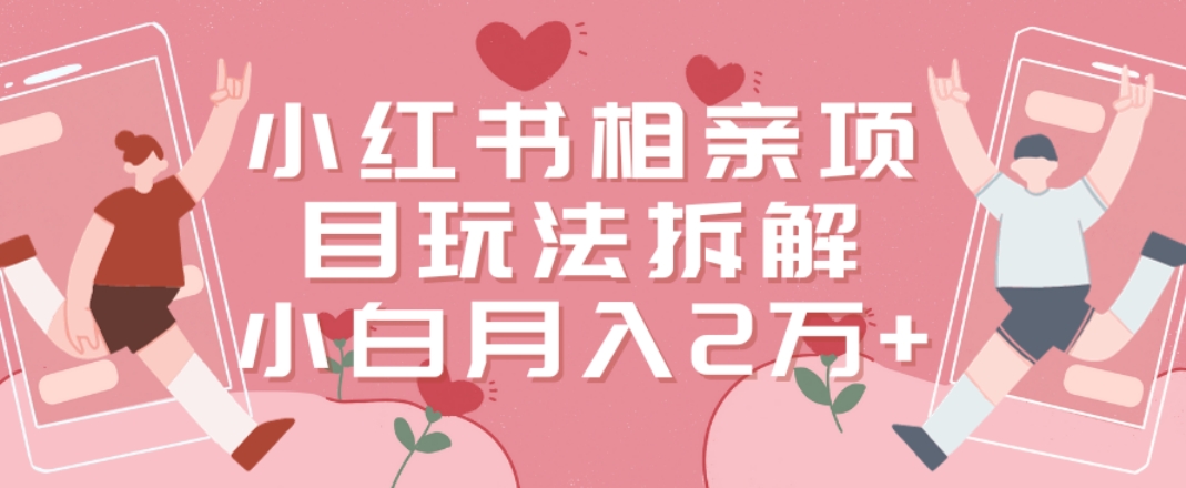 小红书相亲项目玩法拆解，有人通过这个副业项目做到了月收入2万多【揭秘】-靠创业轻松赚钱？[小白网创驿站] 整合稀缺资源，带你实现财富梦小白网创驿站
