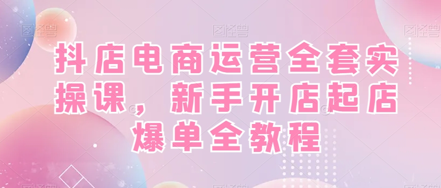 抖店电商运营全套实操课，新手开店起店爆单全教程-靠创业轻松赚钱？[小白网创驿站] 整合稀缺资源，带你实现财富梦小白网创驿站
