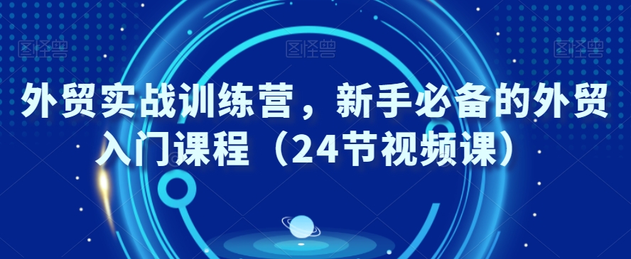 外贸实战训练营，新手必备的外贸入门课程（24节视频课）-靠创业轻松赚钱？[小白网创驿站] 整合稀缺资源，带你实现财富梦小白网创驿站