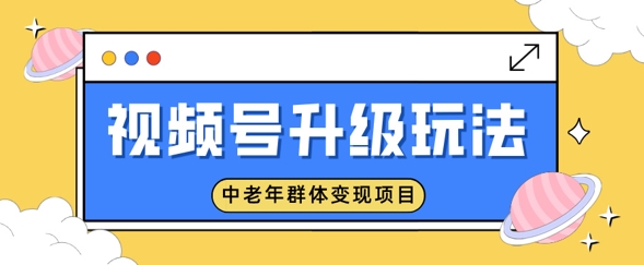 视频号升级玩法，中老年群体变现项目，一部手机即可操作，简单易上手-靠创业轻松赚钱？[小白网创驿站] 整合稀缺资源，带你实现财富梦小白网创驿站