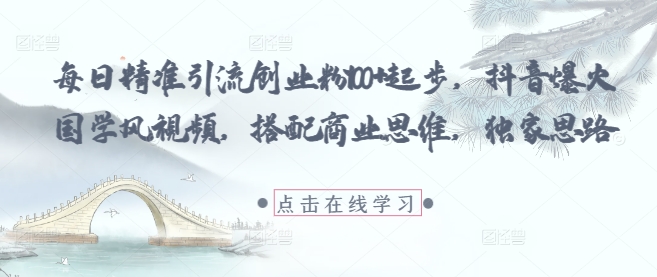 每日精准引流创业粉100+起步，抖音爆火国学风视频，搭配商业思维，独家思路-靠创业轻松赚钱？[小白网创驿站] 整合稀缺资源，带你实现财富梦小白网创驿站