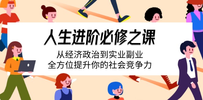 （14543期）人生进阶必修之课：从经济政治到实业副业，全方位提升你的社会竞争力-靠创业轻松赚钱？[小白网创驿站] 整合稀缺资源，带你实现财富梦小白网创驿站