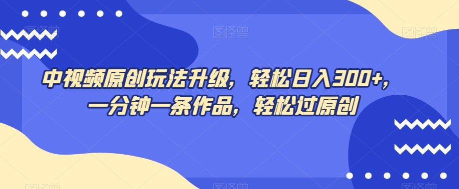 中视频原创玩法升级，轻松日入300+，一分钟一条作品，轻松过原创【揭秘】-靠创业轻松赚钱？[小白网创驿站] 整合稀缺资源，带你实现财富梦小白网创驿站