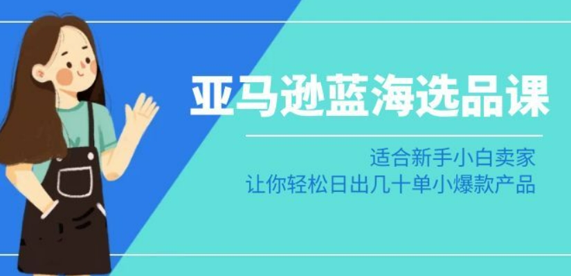 亚马逊-蓝海选品课：适合新手小白卖家，让你轻松日出几十单小爆款产品-靠创业轻松赚钱？[小白网创驿站] 整合稀缺资源，带你实现财富梦小白网创驿站