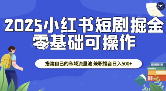2025小红书短剧掘金，搭建自己的私域流量池，兼职福音日入5张-靠创业轻松赚钱？[小白网创驿站] 整合稀缺资源，带你实现财富梦小白网创驿站