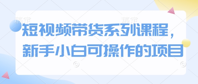 短视频带货系列课程，新手小白可操作的项目-靠创业轻松赚钱？[小白网创驿站] 整合稀缺资源，带你实现财富梦小白网创驿站
