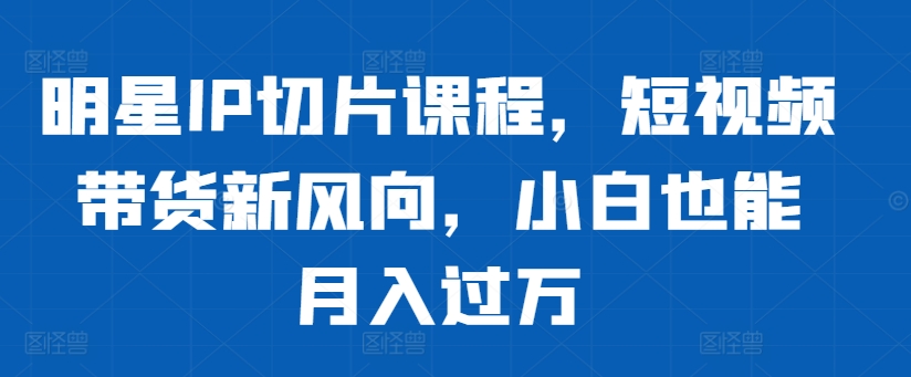 明星IP切片课程，短视频带货新风向，小白也能月入过万-靠创业轻松赚钱？[小白网创驿站] 整合稀缺资源，带你实现财富梦小白网创驿站