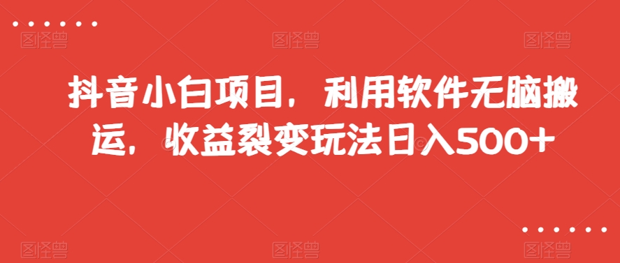 抖音小白项目，利用软件无脑搬运，收益裂变玩法日入500+【揭秘】-靠创业轻松赚钱？[小白网创驿站] 整合稀缺资源，带你实现财富梦小白网创驿站