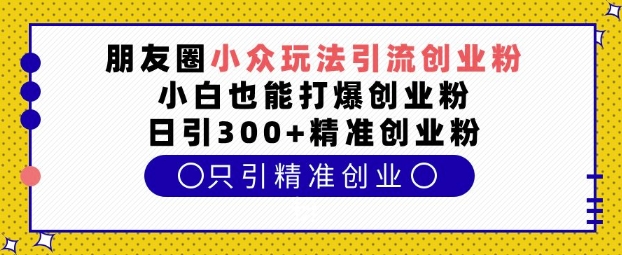 朋友圈小众玩法引流创业粉，小白也能打爆创业粉，日引300+精准创业粉【揭秘】-靠创业轻松赚钱？[小白网创驿站] 整合稀缺资源，带你实现财富梦小白网创驿站