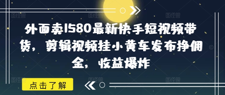 外面卖1580最新快手短视频带货，剪辑视频挂小黄车发布挣佣金，收益爆炸-靠创业轻松赚钱？[小白网创驿站] 整合稀缺资源，带你实现财富梦小白网创驿站