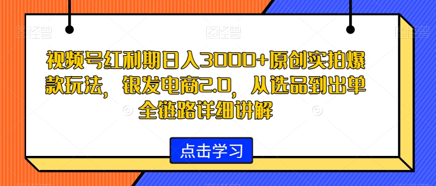 视频号红利期日入3000+原创实拍爆款玩法，银发电商2.0，从选品到出单全链路详细讲解【揭秘】-靠创业轻松赚钱？[小白网创驿站] 整合稀缺资源，带你实现财富梦小白网创驿站