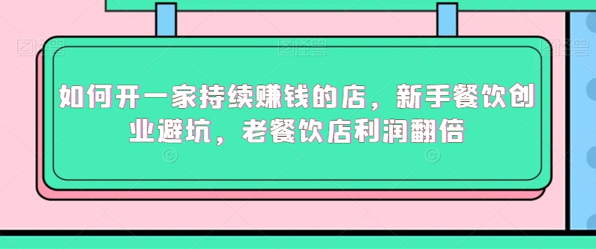 如何开一家持续赚钱的店，新手餐饮创业避坑，老餐饮店利润翻倍-靠创业轻松赚钱？[小白网创驿站] 整合稀缺资源，带你实现财富梦小白网创驿站