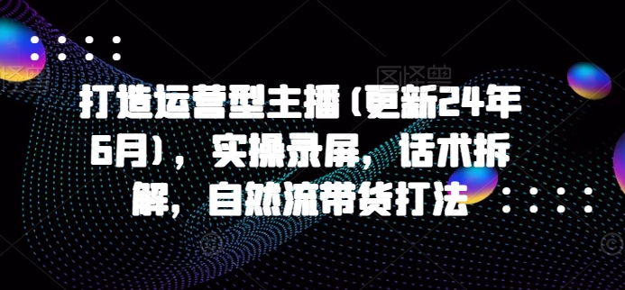 打造运营型主播(更新24年10月)，实操录屏，话术拆解，自然流带货打法-靠创业轻松赚钱？[小白网创驿站] 整合稀缺资源，带你实现财富梦小白网创驿站