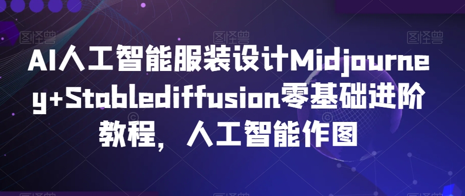 AI人工智能服装设计Midjourney+Stablediffusion零基础进阶教程，人工智能作图-靠创业轻松赚钱？[小白网创驿站] 整合稀缺资源，带你实现财富梦小白网创驿站