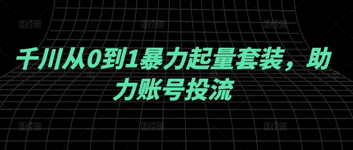 千川从0到1暴力起量套装，助力账号投流-靠创业轻松赚钱？[小白网创驿站] 整合稀缺资源，带你实现财富梦小白网创驿站