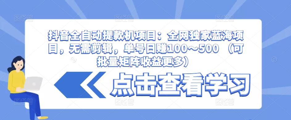 抖音全自动提款机项目：全网独家蓝海项目，无需剪辑，单号日赚100～500 （可批量矩阵收益更多）-靠创业轻松赚钱？[小白网创驿站] 整合稀缺资源，带你实现财富梦小白网创驿站