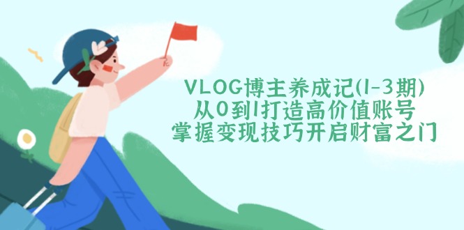 （14541期）VLOG博主养成记（1-3期）从0到1打造高价值账号，掌握变现技巧开启财富之门-靠创业轻松赚钱？[小白网创驿站] 整合稀缺资源，带你实现财富梦小白网创驿站