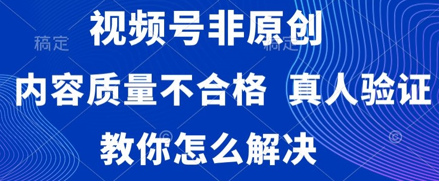 视频号非原创，内容质量不合格，真人验证，违规怎么解决【揭秘】-靠创业轻松赚钱？[小白网创驿站] 整合稀缺资源，带你实现财富梦小白网创驿站